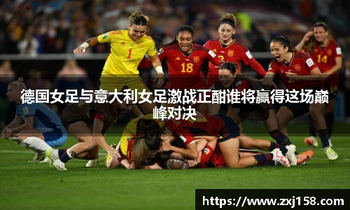 德国女足与意大利女足激战正酣谁将赢得这场巅峰对决